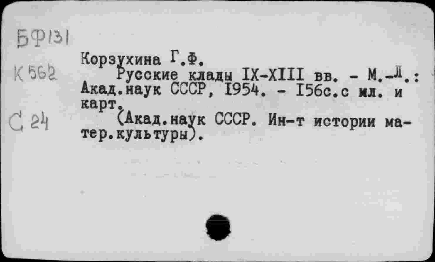 ﻿БФіїі
Корзухина Г.Ф.
Русские клады ІХ-ХІІІ вв. - М.-А.; Акад.наук СССР, 1954. - 156с.с мл. и карт.
(Акад.наук СССР. Ин-т истории матер, культуры;.